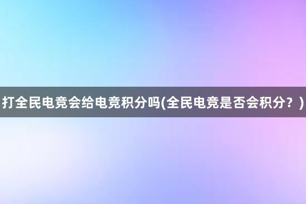 打全民电竞会给电竞积分吗(全民电竞是否会积分？)