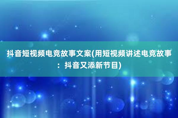 抖音短视频电竞故事文案(用短视频讲述电竞故事：抖音又添新节目)