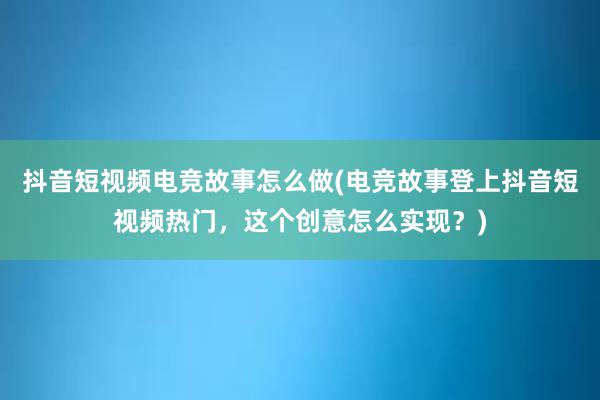 抖音短视频电竞故事怎么做(电竞故事登上抖音短视频热门，这个创意怎么实现？)