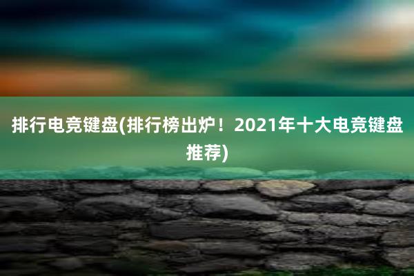 排行电竞键盘(排行榜出炉！2021年十大电竞键盘推荐)