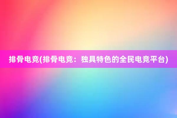 排骨电竞(排骨电竞：独具特色的全民电竞平台)