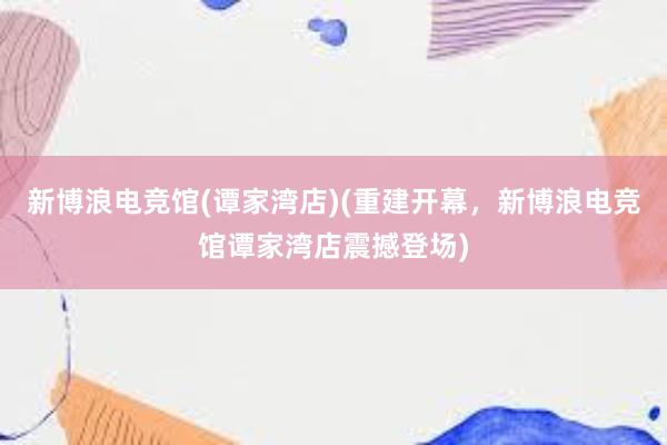 新博浪电竞馆(谭家湾店)(重建开幕，新博浪电竞馆谭家湾店震撼登场)