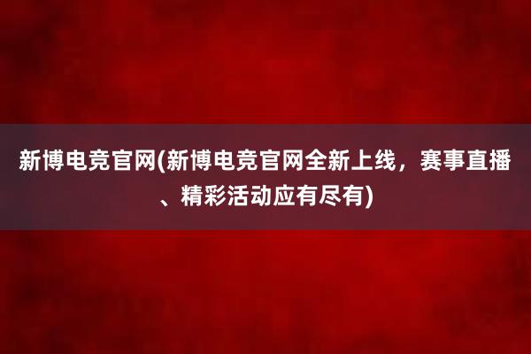 新博电竞官网(新博电竞官网全新上线，赛事直播、精彩活动应有尽有)