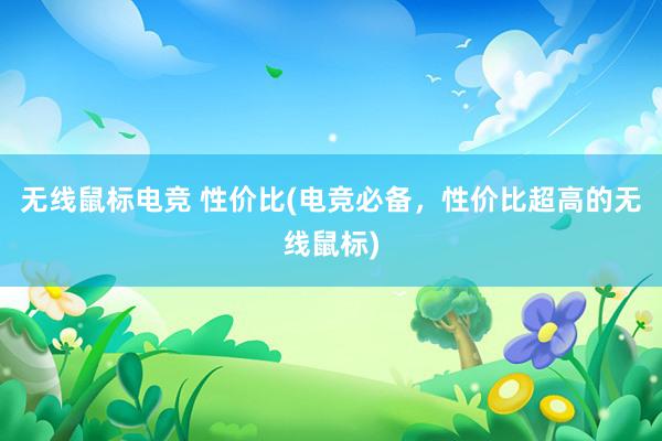 无线鼠标电竞 性价比(电竞必备，性价比超高的无线鼠标)