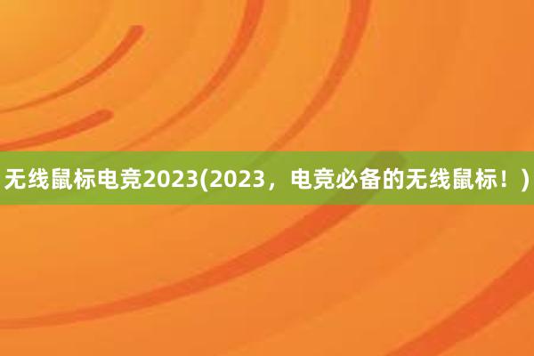 无线鼠标电竞2023(2023，电竞必备的无线鼠标！)