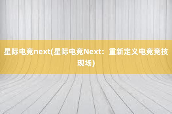 星际电竞next(星际电竞Next：重新定义电竞竞技现场)