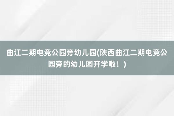 曲江二期电竞公园旁幼儿园(陕西曲江二期电竞公园旁的幼儿园开学啦！)