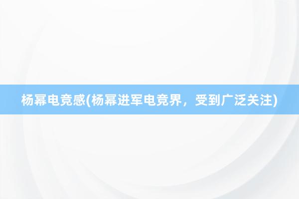 杨幂电竞感(杨幂进军电竞界，受到广泛关注)