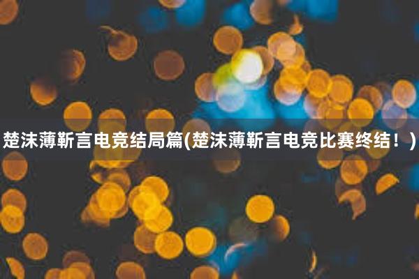 楚沫薄靳言电竞结局篇(楚沫薄靳言电竞比赛终结！)