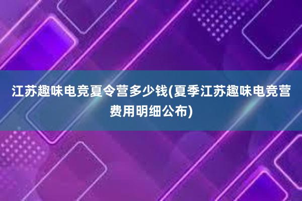 江苏趣味电竞夏令营多少钱(夏季江苏趣味电竞营费用明细公布)