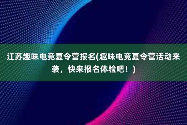 江苏趣味电竞夏令营报名(趣味电竞夏令营活动来袭，快来报名体验吧！)