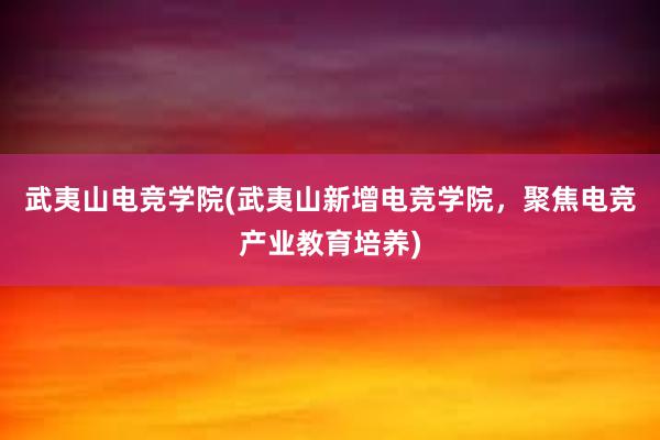 武夷山电竞学院(武夷山新增电竞学院，聚焦电竞产业教育培养)