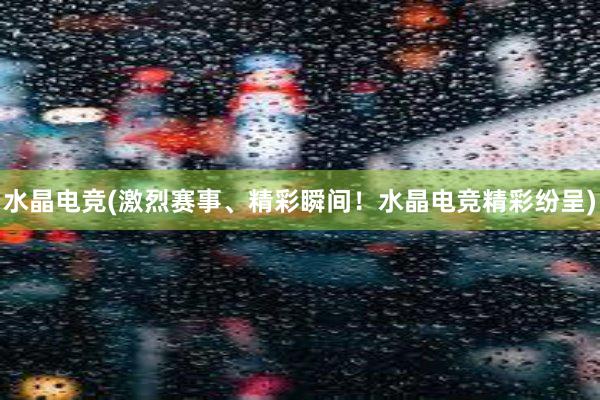 水晶电竞(激烈赛事、精彩瞬间！水晶电竞精彩纷呈)