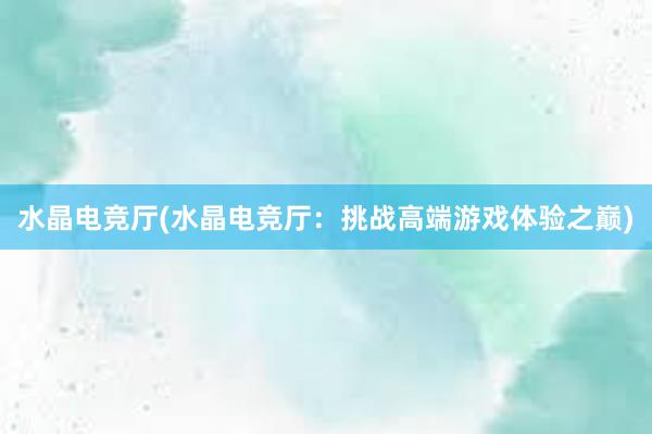 水晶电竞厅(水晶电竞厅：挑战高端游戏体验之巅)