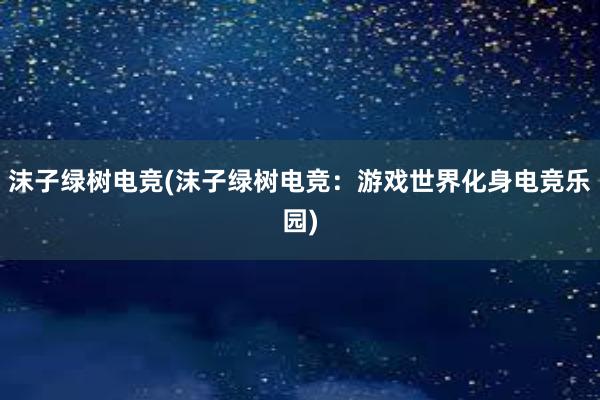 沫子绿树电竞(沫子绿树电竞：游戏世界化身电竞乐园)