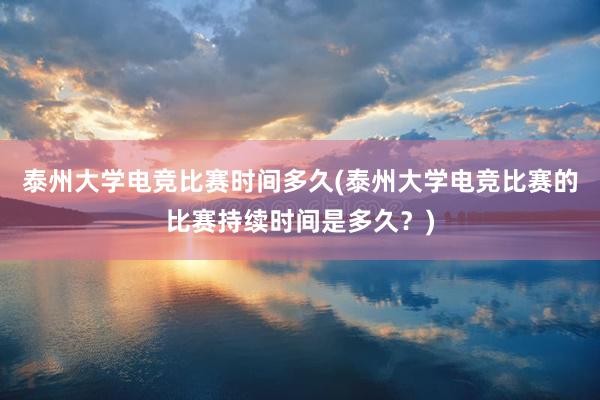 泰州大学电竞比赛时间多久(泰州大学电竞比赛的比赛持续时间是多久？)