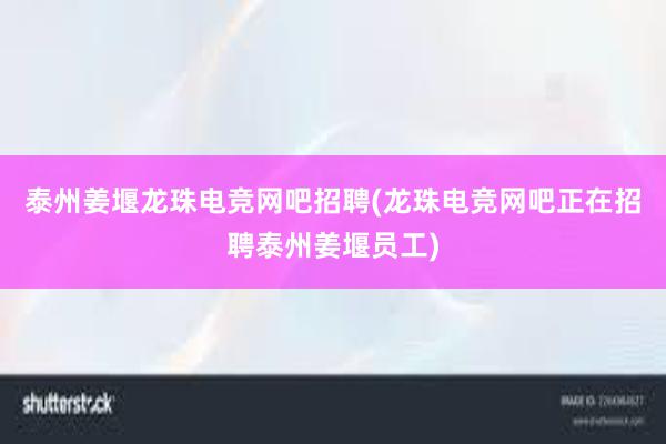 泰州姜堰龙珠电竞网吧招聘(龙珠电竞网吧正在招聘泰州姜堰员工)