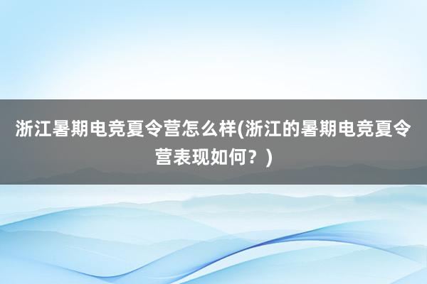 浙江暑期电竞夏令营怎么样(浙江的暑期电竞夏令营表现如何？)