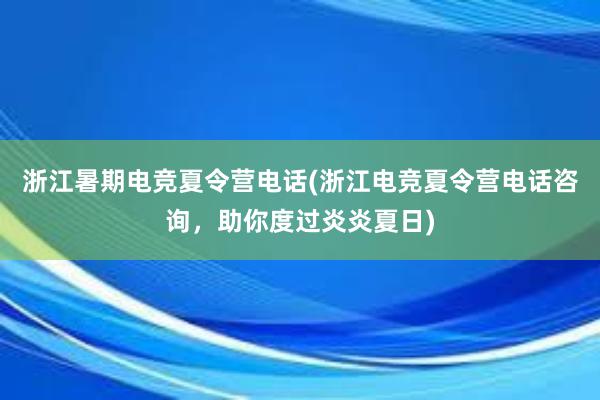 浙江暑期电竞夏令营电话(浙江电竞夏令营电话咨询，助你度过炎炎夏日)