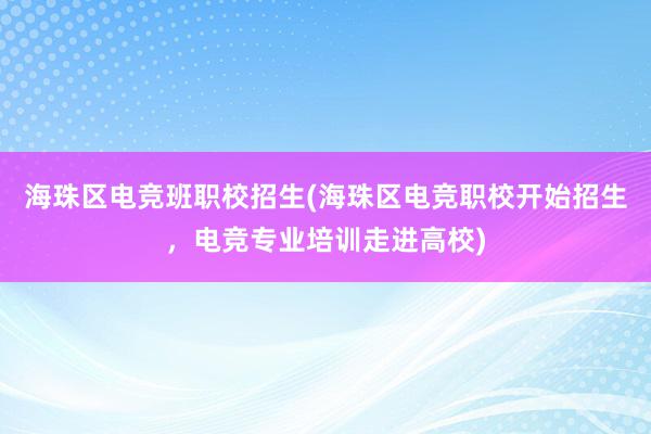 海珠区电竞班职校招生(海珠区电竞职校开始招生，电竞专业培训走进高校)