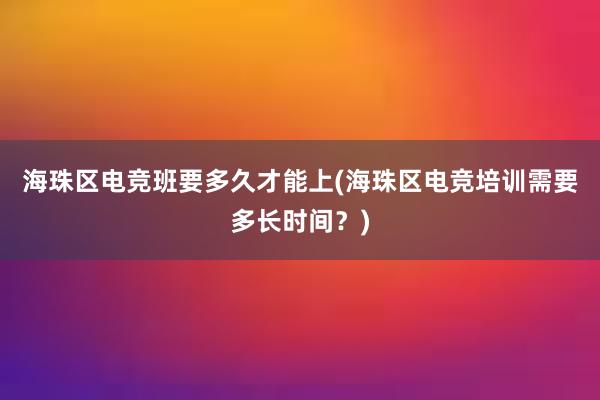 海珠区电竞班要多久才能上(海珠区电竞培训需要多长时间？)