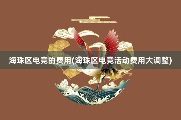 海珠区电竞的费用(海珠区电竞活动费用大调整)