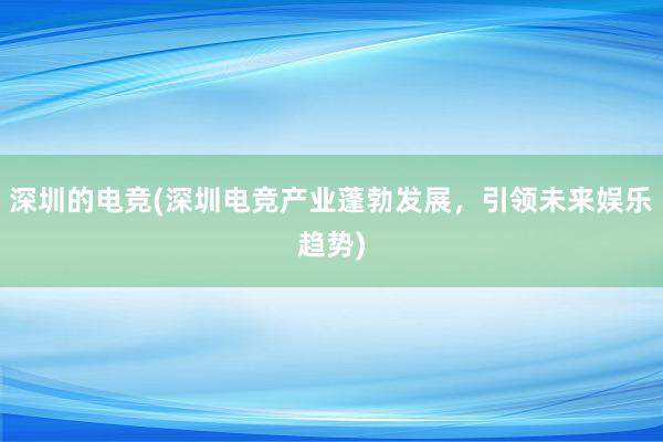 深圳的电竞(深圳电竞产业蓬勃发展，引领未来娱乐趋势)