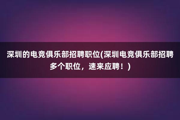 深圳的电竞俱乐部招聘职位(深圳电竞俱乐部招聘多个职位，速来应聘！)