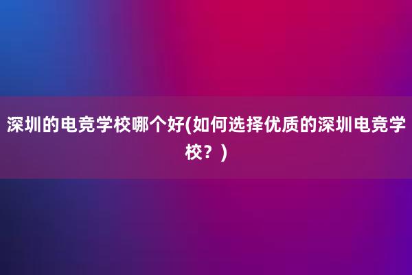 深圳的电竞学校哪个好(如何选择优质的深圳电竞学校？)