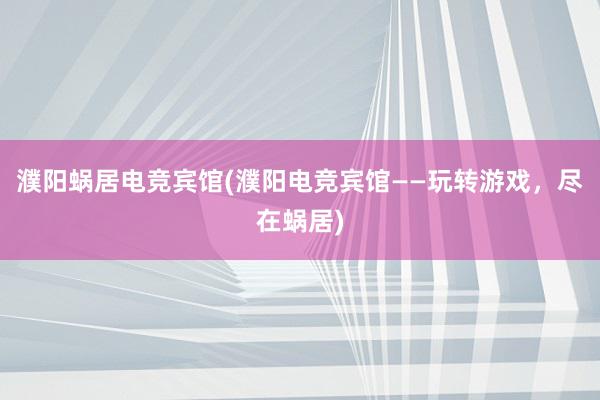 濮阳蜗居电竞宾馆(濮阳电竞宾馆——玩转游戏，尽在蜗居)