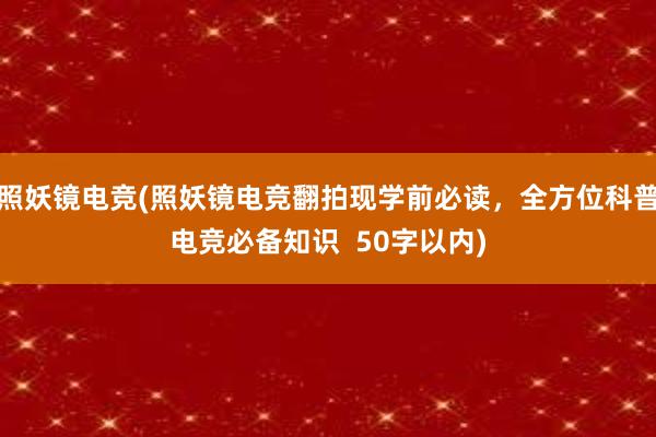 照妖镜电竞(照妖镜电竞翻拍现学前必读，全方位科普电竞必备知识  50字以内)