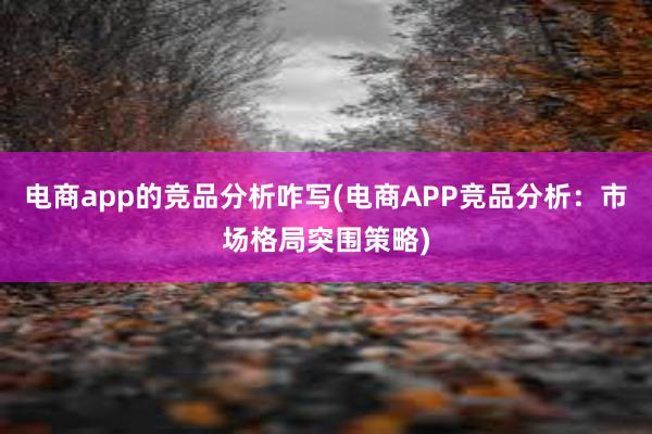 电商app的竞品分析咋写(电商APP竞品分析：市场格局突围策略)