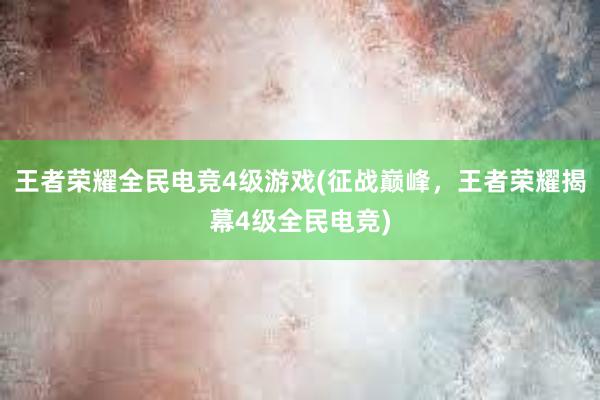 王者荣耀全民电竞4级游戏(征战巅峰，王者荣耀揭幕4级全民电竞)