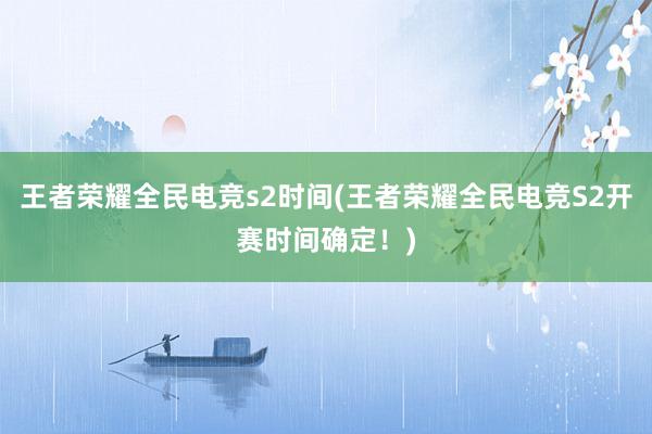 王者荣耀全民电竞s2时间(王者荣耀全民电竞S2开赛时间确定！)