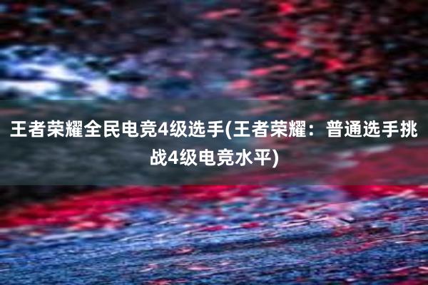 王者荣耀全民电竞4级选手(王者荣耀：普通选手挑战4级电竞水平)