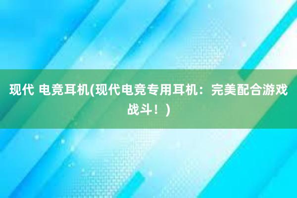 现代 电竞耳机(现代电竞专用耳机：完美配合游戏战斗！)