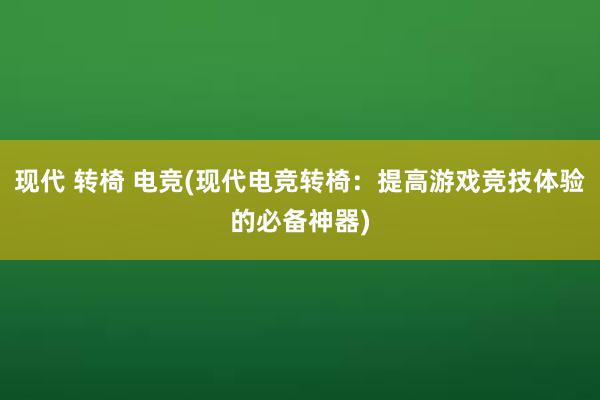 现代 转椅 电竞(现代电竞转椅：提高游戏竞技体验的必备神器)