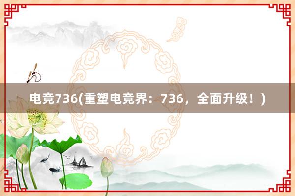 电竞736(重塑电竞界：736，全面升级！)