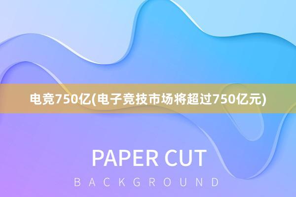 电竞750亿(电子竞技市场将超过750亿元)