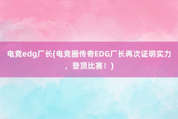 电竞edg厂长(电竞圈传奇EDG厂长再次证明实力，登顶比赛！)