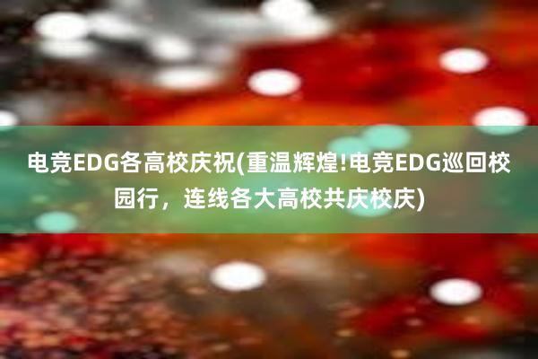 电竞EDG各高校庆祝(重温辉煌!电竞EDG巡回校园行，连线各大高校共庆校庆)