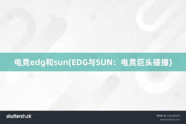 电竞edg和sun(EDG与SUN：电竞巨头碰撞)