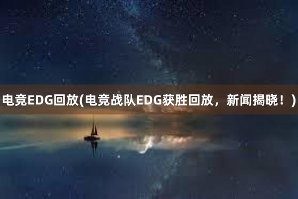 电竞EDG回放(电竞战队EDG获胜回放，新闻揭晓！)