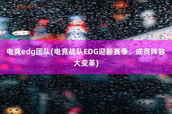 电竞edg团队(电竞战队EDG迎新赛季，成员阵容大变革)