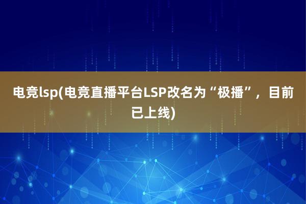 电竞lsp(电竞直播平台LSP改名为“极播”，目前已上线)