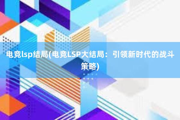 电竞lsp结局(电竞LSP大结局：引领新时代的战斗策略)