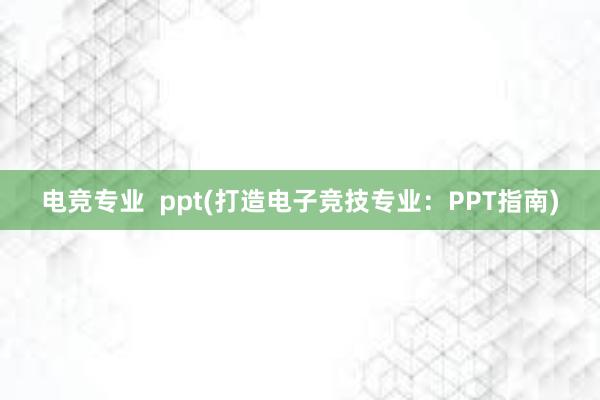 电竞专业  ppt(打造电子竞技专业：PPT指南)