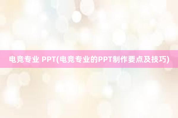 电竞专业 PPT(电竞专业的PPT制作要点及技巧)