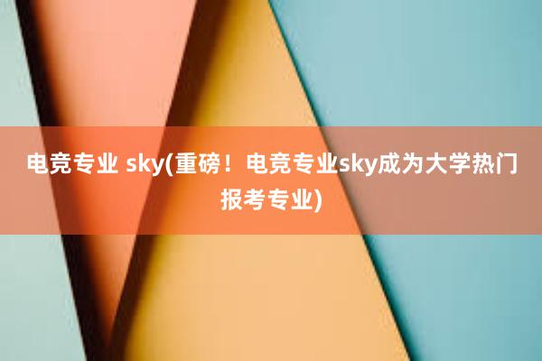 电竞专业 sky(重磅！电竞专业sky成为大学热门报考专业)