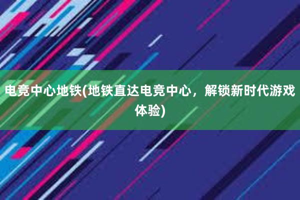 电竞中心地铁(地铁直达电竞中心，解锁新时代游戏体验)